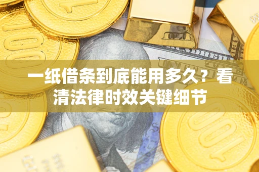 济南一纸借条到底能用多久？看清法律时效关键细节