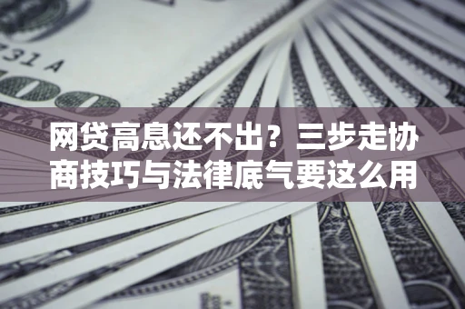 济南网贷高息还不出？三步走协商技巧与法律底气要这么用