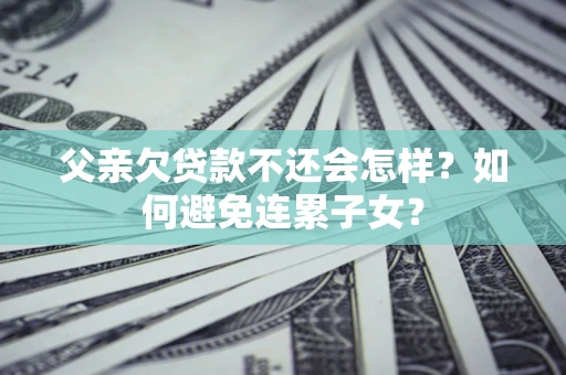 济南父亲欠贷款不还会怎样？如何避免连累子女？