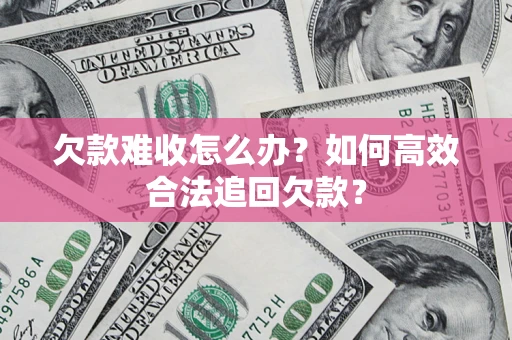 济南欠款难收怎么办？如何高效合法追回欠款？