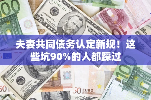 济南夫妻共同债务认定新规！这些坑90%的人都踩过