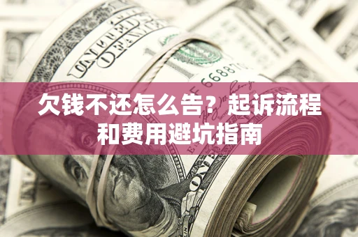 济南欠钱不还怎么告?起诉流程和费用避坑指南 济南欠钱不还怎么告?起诉流程和费用避坑指南