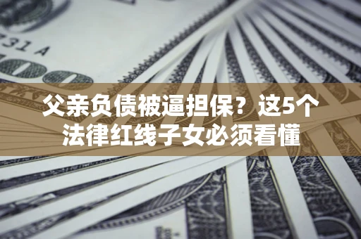 济南父亲负债被逼担保？这5个法律红线子女必须看懂