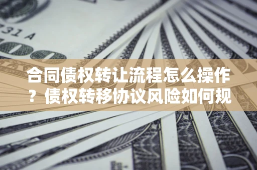 济南合同债权转让流程怎么操作？债权转移协议风险如何规避？