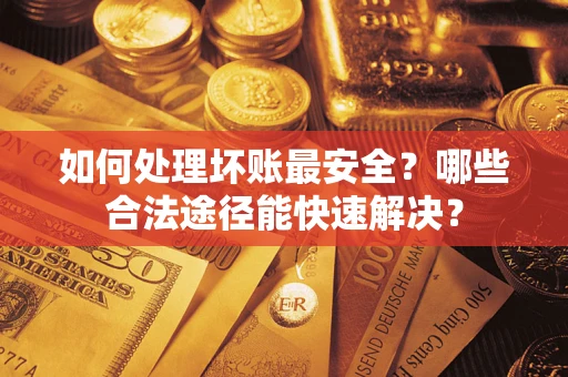 济南如何处理坏账最安全？哪些合法途径能快速解决？