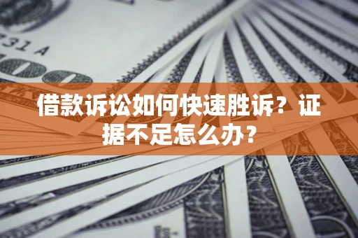 济南借款诉讼如何快速胜诉？证据不足怎么办？