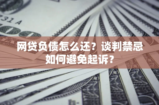 济南网贷负债怎么还？谈判禁忌如何避免起诉？