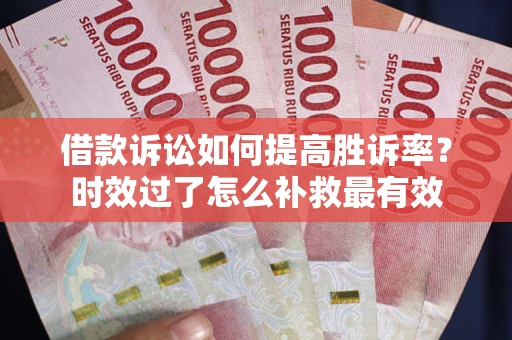济南借款诉讼如何提高胜诉率？时效过了怎么补救最有效