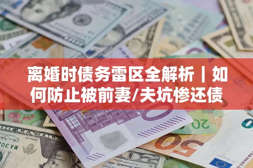 济南离婚时债务雷区全解析｜如何防止被前妻/夫坑惨还债？