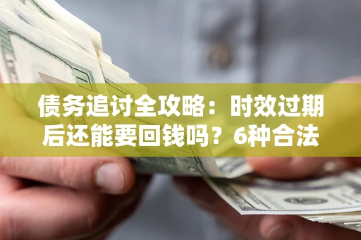 济南债务追讨全攻略：时效过期后还能要回钱吗？6种合法手段助你维权