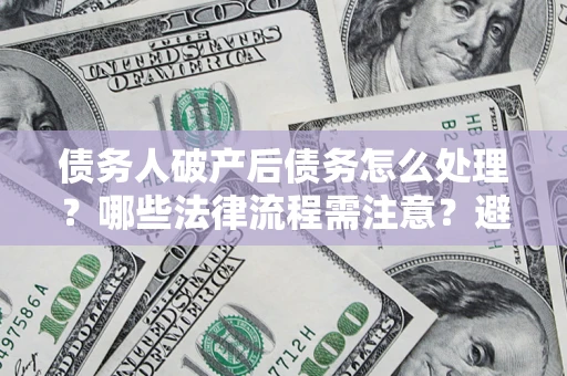 济南债务人破产后债务怎么处理？哪些法律流程需注意？避免踩坑指南