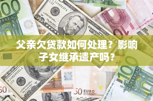 济南父亲欠贷款如何处理?影响子女继承遗产吗? 济南父亲欠贷款如何处理?影响子女继承遗产吗?