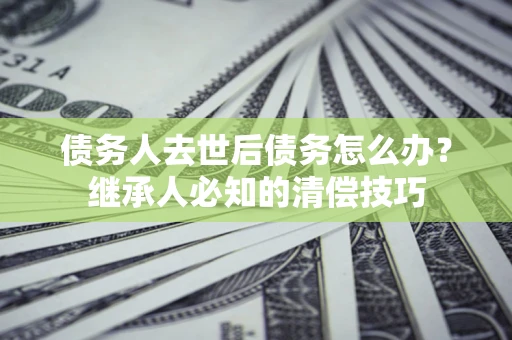济南债务人去世后债务怎么办？继承人必知的清偿技巧