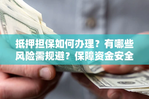 济南抵押担保如何办理？有哪些风险需规避？保障资金安全