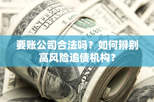 济南要账公司合法吗？如何辨别高风险追债机构？