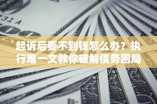 济南起诉后要不到钱怎么办？执行难一文教你破解债务困局