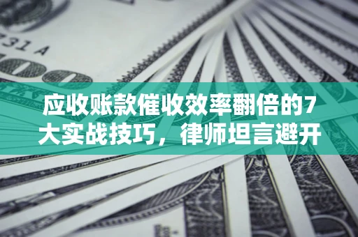 济南应收账款催收效率翻倍的7大实战技巧，律师坦言避开这些法律雷区最关键