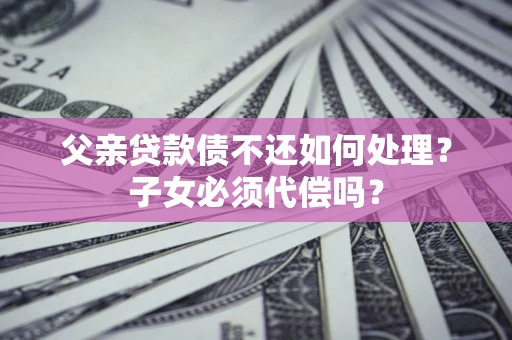 济南父亲贷款债不还如何处理？子女必须代偿吗？