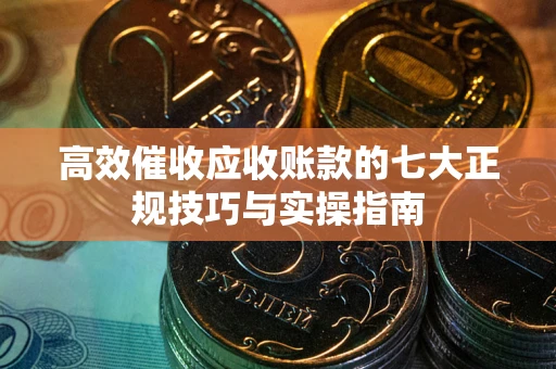 济南高效催收应收账款的七大正规技巧与实操指南