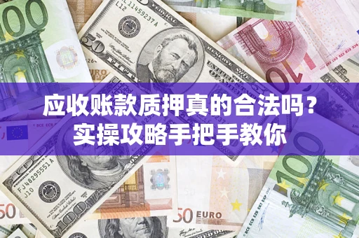 济南应收账款质押真的合法吗？实操攻略手把手教你
