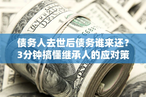 济南债务人去世后债务谁来还？3分钟搞懂继承人的应对策略