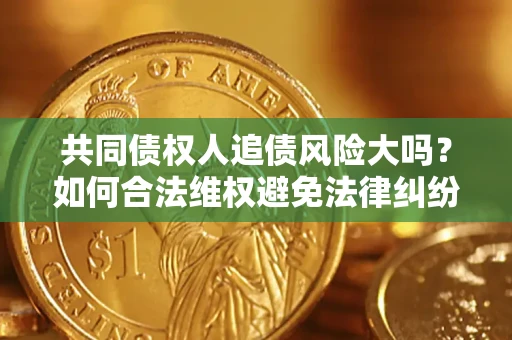 济南共同债权人追债风险大吗?如何合法维权避免法律纠纷? 济南共同债权人追债风险大吗?如何合法维权避免法律纠纷?