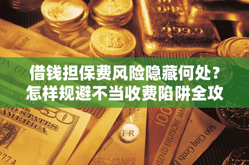 济南借钱担保费风险隐藏何处？怎样规避不当收费陷阱全攻略！