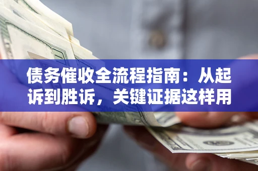 济南债务催收全流程指南：从起诉到胜诉，关键证据这样用