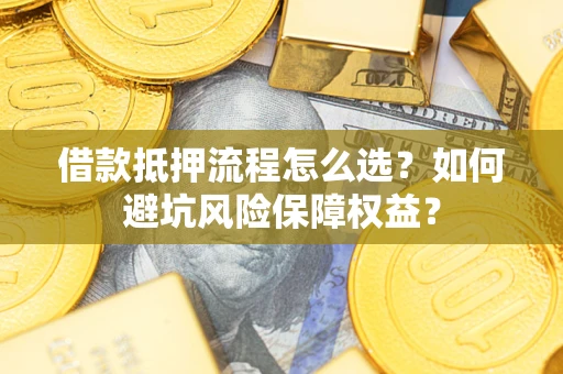 济南借款抵押流程怎么选？如何避坑风险保障权益？