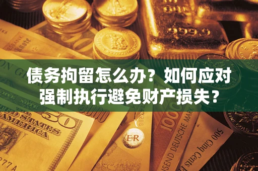 济南债务拘留怎么办？如何应对强制执行避免财产损失？