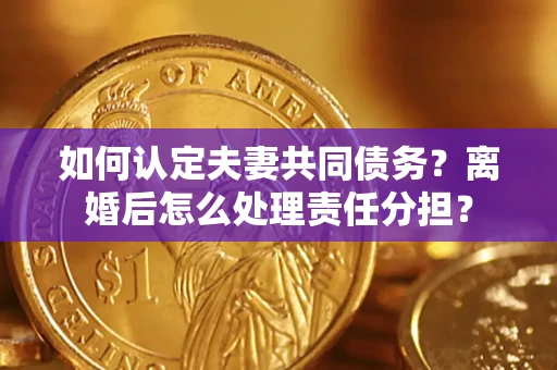 济南如何认定夫妻共同债务？离婚后怎么处理责任分担？