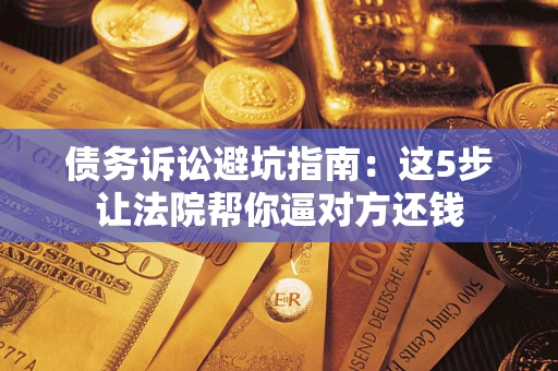 济南债务诉讼避坑指南：这5步让法院帮你逼对方还钱