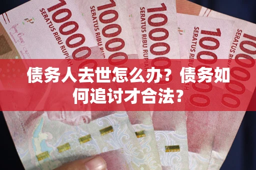 济南债务人去世怎么办？债务如何追讨才合法？