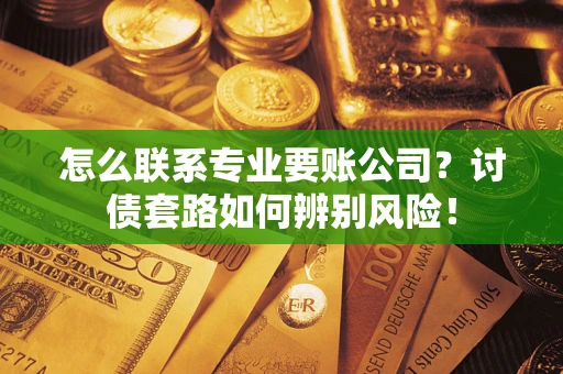 济南怎么联系专业要账公司？讨债套路如何辨别风险！