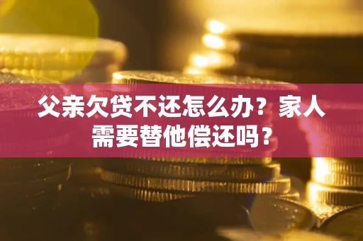 济南父亲欠贷不还怎么办？家人需要替他偿还吗？