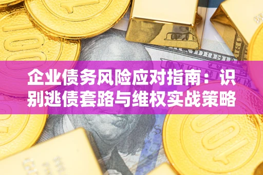 济南企业债务风险应对指南：识别逃债套路与维权实战策略