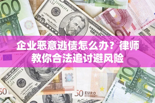 济南企业恶意逃债怎么办？律师教你合法追讨避风险