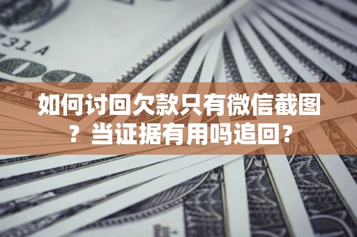 济南如何讨回欠款只有微信截图？当证据有用吗追回？