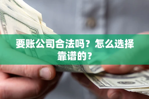 济南要账公司合法吗？怎么选择靠谱的？