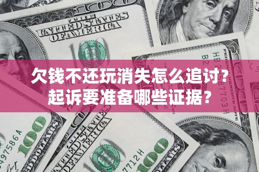 济南欠钱不还玩消失怎么追讨？起诉要准备哪些证据？