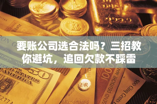 济南要账公司选合法吗？三招教你避坑，追回欠款不踩雷