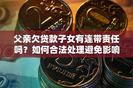 济南父亲欠贷款子女有连带责任吗？如何合法处理避免影响？