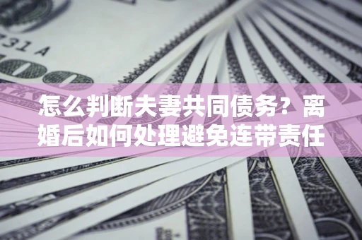 济南怎么判断夫妻共同债务？离婚后如何处理避免连带责任？