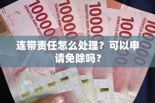 济南连带责任怎么处理？可以申请免除吗？