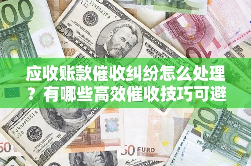 济南应收账款催收纠纷怎么处理？有哪些高效催收技巧可避免坏账？
