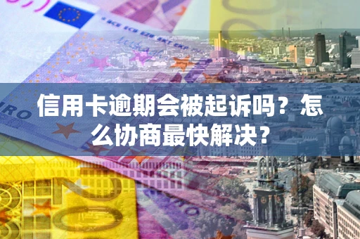济南信用卡逾期会被起诉吗？怎么协商最快解决？