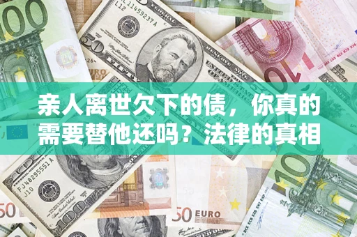 济南亲人离世欠下的债，你真的需要替他还吗？法律的真相或许与你想的不一样