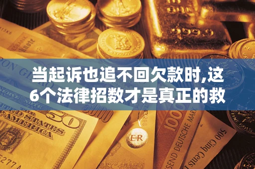 济南当起诉也追不回欠款时,这6个法律招数才是真正的救命稻草