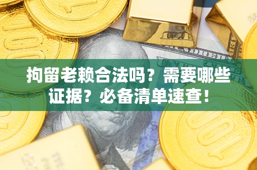 济南拘留老赖合法吗？需要哪些证据？必备清单速查！