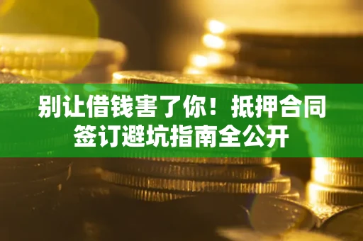 济南别让借钱害了你！抵押合同签订避坑指南全公开